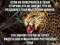 если он повернулся в твою сторону,это не значит,что он раздевает тебя мысленно,шлюха, это значит,что он не хочет видеть,как я мысленно расчленяю тебя.
