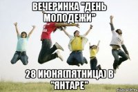 вечеринка "день молодежи" 28 июня(пятница) в "янтаре"
