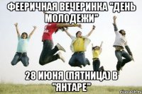 фееричная вечеринка "день молодежи" 28 июня (пятница) в "янтаре"