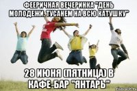 фееричная вечеринка "день молодежи. тусанем на всю катушку" 28 июня (пятница) в кафе-бар "янтарь"