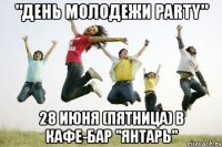 "день молодежи party" 28 июня (пятница) в кафе-бар "янтарь"