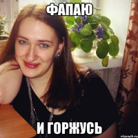 фапаю и горжусь
