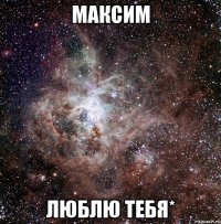 максим люблю тебя*