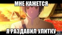 мне кажется я раздавил улитку