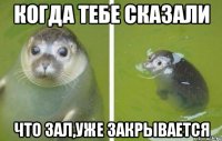 когда тебе сказали что зал,уже закрывается