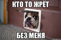 кто то жрёт без меня