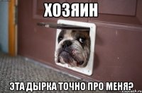 хозяин эта дырка точно про меня?