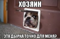хозяин эта дырка точно для меня?