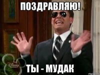 поздравляю! ты - мудак