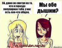 Эй, даже не смотря на то, что я гораздо популярнее тебя, у нас есть кое-что общее. Мы обе дышим?