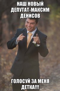 наш новый депутат-максим денисов голосуй за меня детка!!!