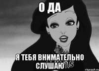 о да я тебя внимательно слушаю
