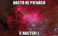 настя не ругайся с настей!;)