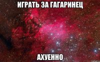 играть за гагаринец ахуенно