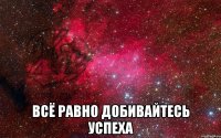  всё равно добивайтесь успеха