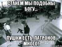 станем мы подобны богу... пушки есть, патронов много!