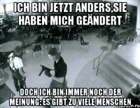 ich bin jetzt anders,sie haben mich geändert doch ich bin immer noch der meinung: es gibt zu viele menschen