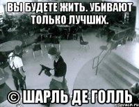 вы будете жить. убивают только лучших. © шарль де голль