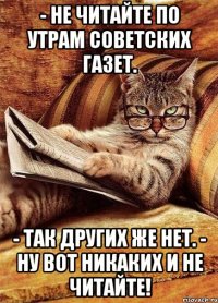 - не читайте по утрам советских газет. - так других же нет. - ну вот никаких и не читайте!