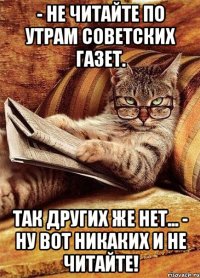 - не читайте по утрам советских газет. так других же нет... - ну вот никаких и не читайте!
