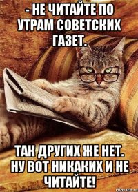- не читайте по утрам советских газет. так других же нет. ну вот никаких и не читайте!