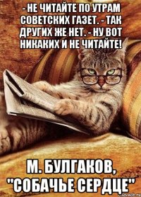 - не читайте по утрам советских газет. - так других же нет. - ну вот никаких и не читайте! м. булгаков, "собачье сердце"