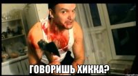  говоришь хикка?