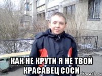  как не крути я не твой красавец соси