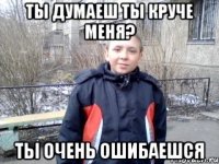 ты думаеш ты круче меня? ты очень ошибаешся