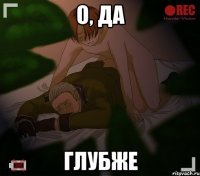 о, да глубже