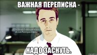 важная переписка - надо заснуть.