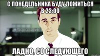 с понедельника буду ложиться в 23:00 ладно, со следующего
