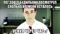 лег,зовел будильник,посмотрел сколько времени осталось уснул через час :/