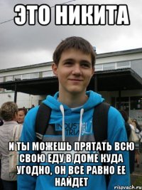 это никита и ты можешь прятать всю свою еду в доме куда угодно, он все равно ее найдет