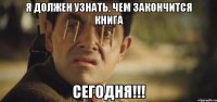 я должен узнать, чем закончится книга сегодня!!!