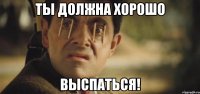 ты должна хорошо выспаться!