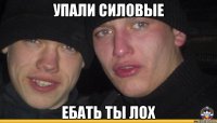 упали силовые ебать ты лох