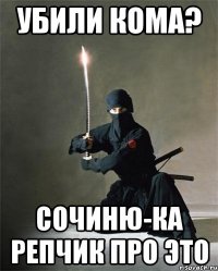 убили кома? сочиню-ка репчик про это