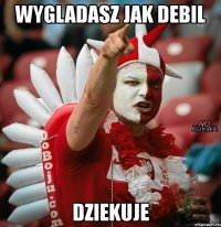 wygladasz jak debil dziekuje