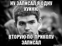 ну записал я одну хуйню вторую по-приколу записал
