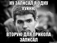 ну записал я одну хуйню вторую для прикола записал