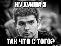 ну хуила я так что с того?
