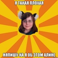 я такая плохая няпишу-ка я об этом алине