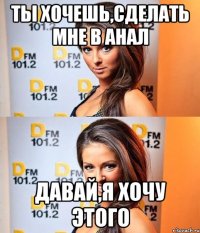 ты хочешь,сделать мне в анал давай,я хочу этого
