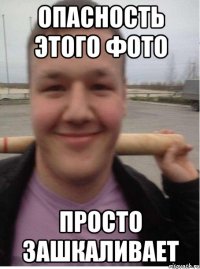 опасность этого фото просто зашкаливает