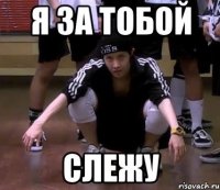 я за тобой слежу