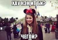 хау кэн ит би? чегой?