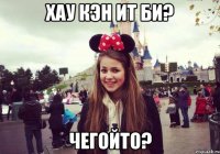 хау кэн ит би? чегойто?