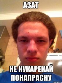 азат не кукарекай понапрасну