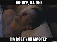 юнкер, да вы на все руки мастер